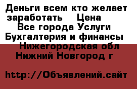 Деньги всем кто желает заработать. › Цена ­ 500 - Все города Услуги » Бухгалтерия и финансы   . Нижегородская обл.,Нижний Новгород г.